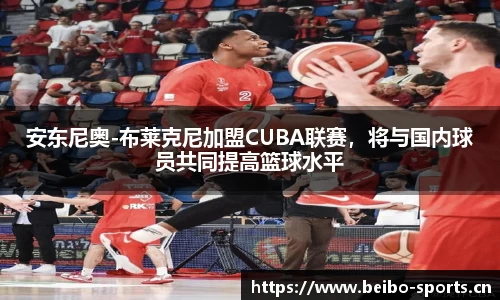 安东尼奥-布莱克尼加盟CUBA联赛，将与国内球员共同提高篮球水平