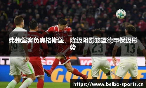 弗赖堡客负奥格斯堡，降级阴影笼罩德甲保级形势